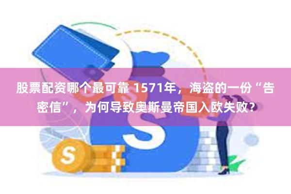 股票配资哪个最可靠 1571年，海盗的一份“告密信”，为何导致奥斯曼帝国入欧失败？