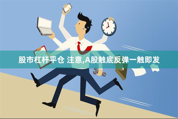 股市杠杆平仓 注意,A股触底反弹一触即发