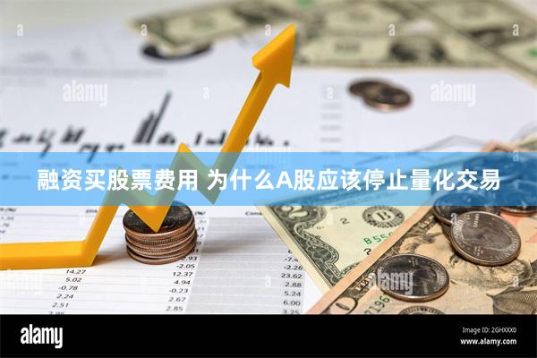 融资买股票费用 为什么A股应该停止量化交易