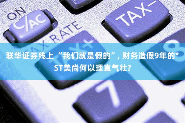 联华证券线上 “我们就是假的”, 财务造假9年的*ST美尚何以理直气壮?