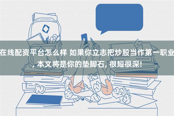 在线配资平台怎么样 如果你立志把炒股当作第一职业, 本文将是你的垫脚石, 很短很深!