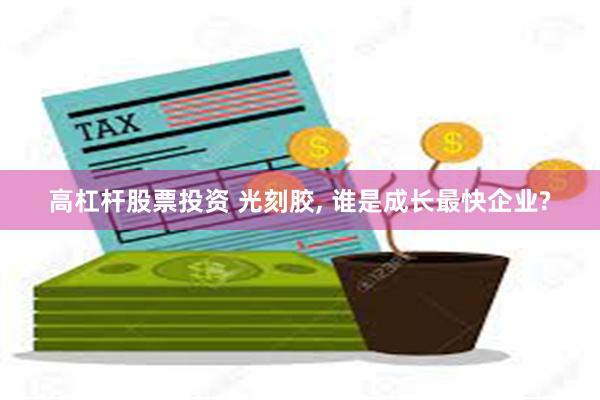 高杠杆股票投资 光刻胶, 谁是成长最快企业?