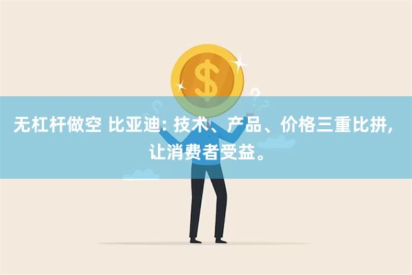 无杠杆做空 比亚迪: 技术、产品、价格三重比拼, 让消费者受益。