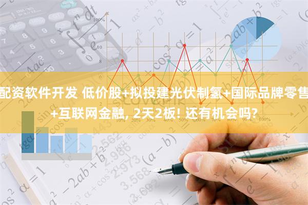 配资软件开发 低价股+拟投建光伏制氢+国际品牌零售+互联网金融, 2天2板! 还有机会吗?