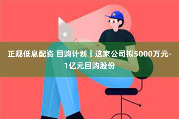 正规低息配资 回购计划丨这家公司拟5000万元-1亿元回购股份