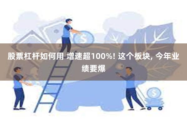 股票杠杆如何用 增速超100%! 这个板块, 今年业绩要爆