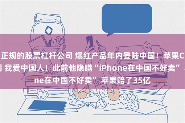 正规的股票杠杆公司 爆红产品年内登陆中国！苹果CEO：我爱中国 我爱中国人！此前他隐瞒“iPhone在中国不好卖” 苹果赔了35亿