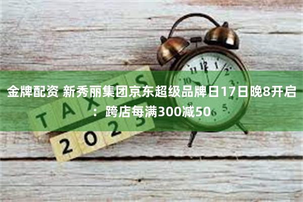 金牌配资 新秀丽集团京东超级品牌日17日晚8开启：跨店每满300减50