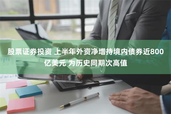 股票证券投资 上半年外资净增持境内债券近800亿美元 为历史同期次高值