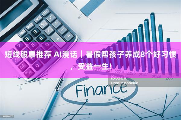 短线股票推荐 AI漫话｜暑假帮孩子养成8个好习惯，受益一生!