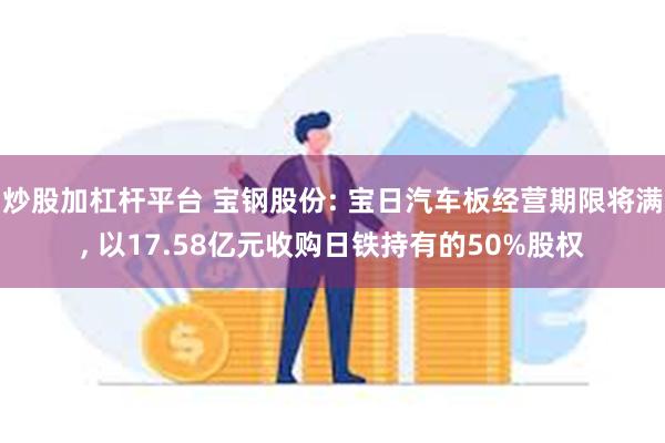 炒股加杠杆平台 宝钢股份: 宝日汽车板经营期限将满, 以17.58亿元收购日铁持有的50%股权