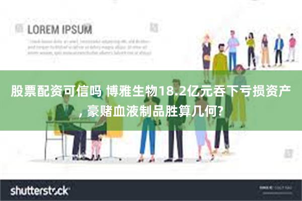 股票配资可信吗 博雅生物18.2亿元吞下亏损资产, 豪赌血液制品胜算几何?