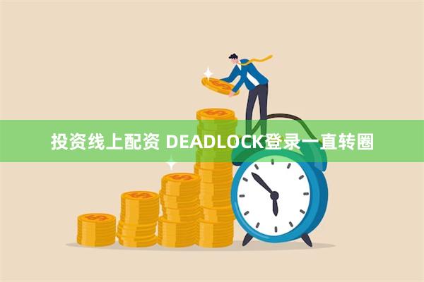 投资线上配资 DEADLOCK登录一直转圈