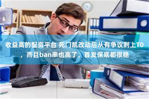 收益高的配资平台 死门凯改动后从有争议到上T0，而且ban率也高了，首发保底都很稳