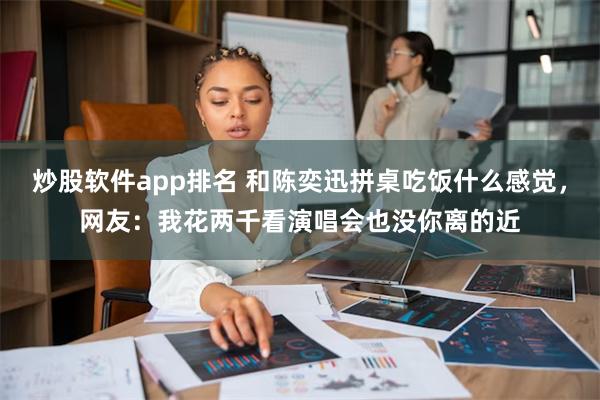 炒股软件app排名 和陈奕迅拼桌吃饭什么感觉，网友：我花两千看演唱会也没你离的近