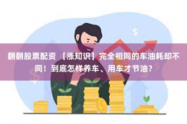 翻翻股票配资 【涨知识】完全相同的车油耗却不同！到底怎样养车、用车才节油？