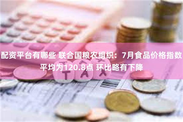 配资平台有哪些 联合国粮农组织：7月食品价格指数平均为120.8点 环比略有下降