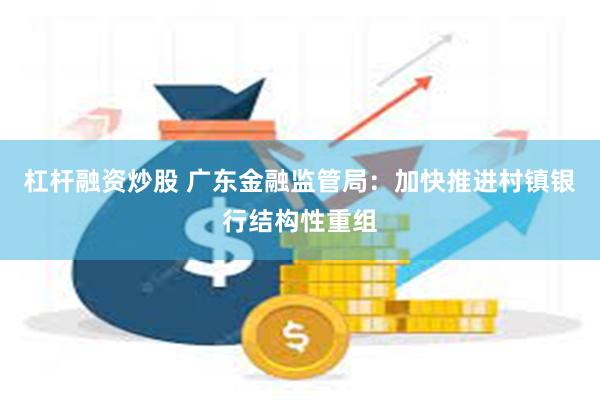 杠杆融资炒股 广东金融监管局：加快推进村镇银行结构性重组