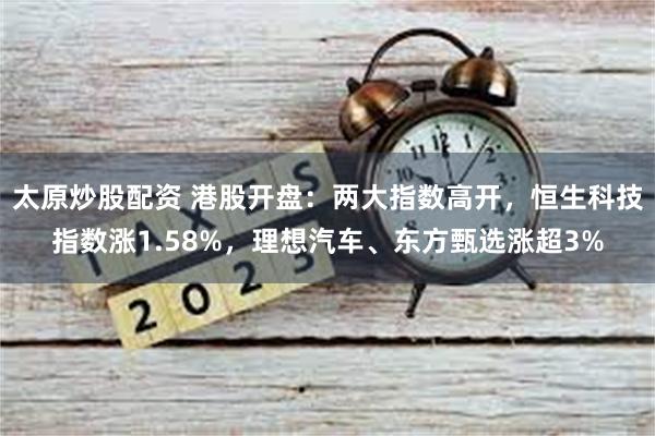 太原炒股配资 港股开盘：两大指数高开，恒生科技指数涨1.58%，理想汽车、东方甄选涨超3%