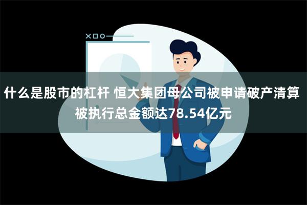 什么是股市的杠杆 恒大集团母公司被申请破产清算 被执行总金额达78.54亿元