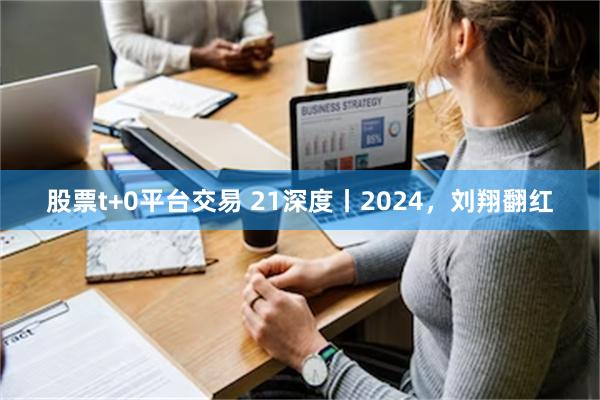 股票t+0平台交易 21深度丨2024，刘翔翻红