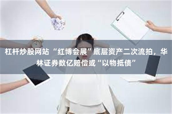 杠杆炒股网站 “红博会展”底层资产二次流拍，华林证券数亿赔偿或“以物抵债”