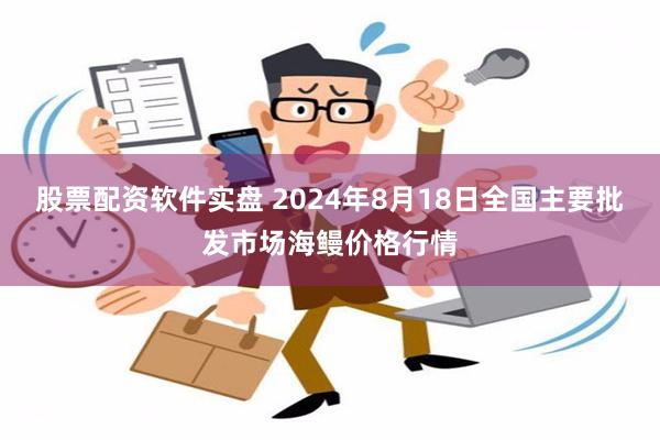 股票配资软件实盘 2024年8月18日全国主要批发市场海鳗价格行情