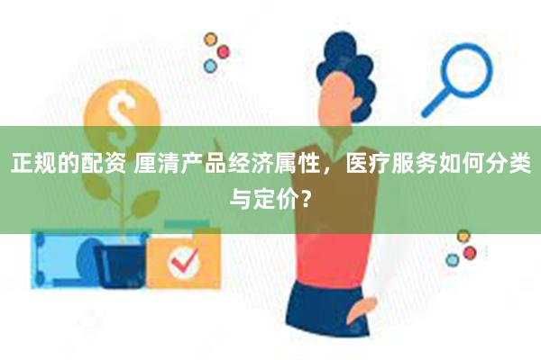 正规的配资 厘清产品经济属性，医疗服务如何分类与定价？