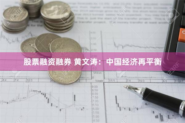 股票融资融券 黄文涛：中国经济再平衡