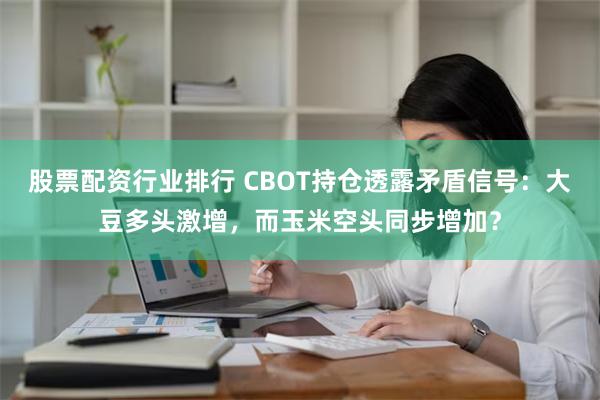 股票配资行业排行 CBOT持仓透露矛盾信号：大豆多头激增，而玉米空头同步增加？