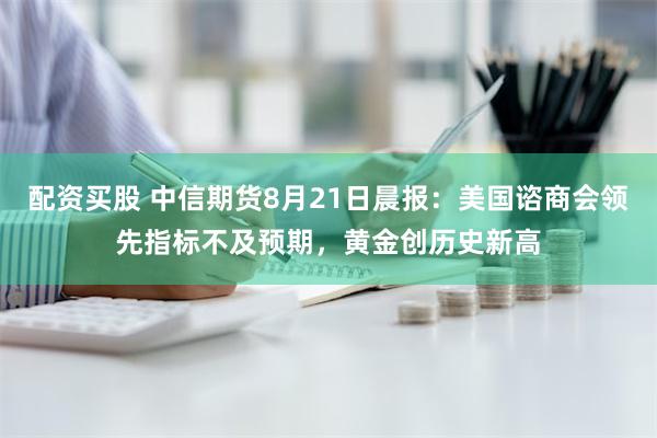 配资买股 中信期货8月21日晨报：美国谘商会领先指标不及预期，黄金创历史新高