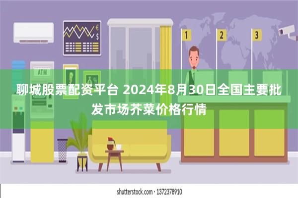 聊城股票配资平台 2024年8月30日全国主要批发市场芥菜价格行情