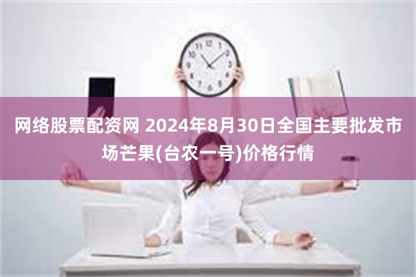 网络股票配资网 2024年8月30日全国主要批发市场芒果(台农一号)价格行情