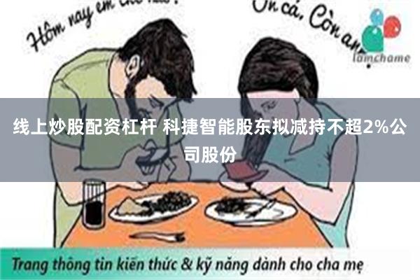 线上炒股配资杠杆 科捷智能股东拟减持不超2%公司股份