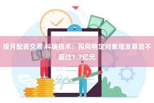 按月配资交易 科瑞技术：拟向特定对象增发募资不超过1.7亿元