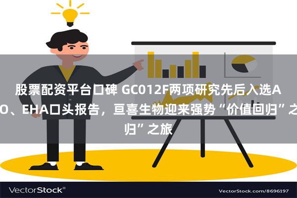 股票配资平台口碑 GC012F两项研究先后入选ASCO、EHA口头报告，亘喜生物迎来强势“价值回归”之旅