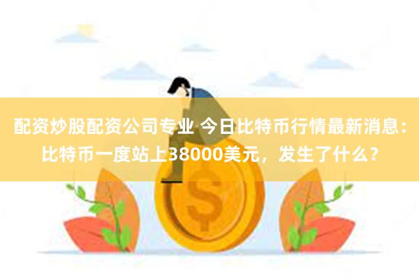 配资炒股配资公司专业 今日比特币行情最新消息：比特币一度站上38000美元，发生了什么？