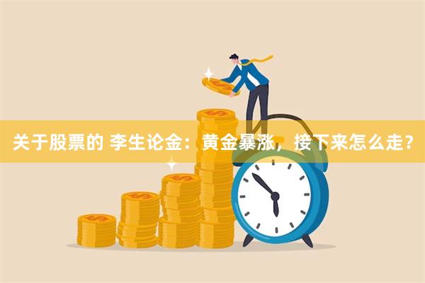 关于股票的 李生论金：黄金暴涨，接下来怎么走？