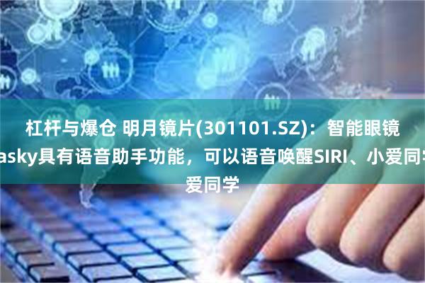 杠杆与爆仓 明月镜片(301101.SZ)：智能眼镜sasky具有语音助手功能，可以语音唤醒SIRI、小爱同学