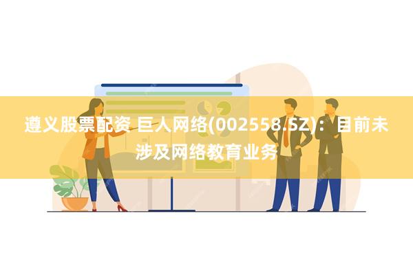 遵义股票配资 巨人网络(002558.SZ)：目前未涉及网络教育业务