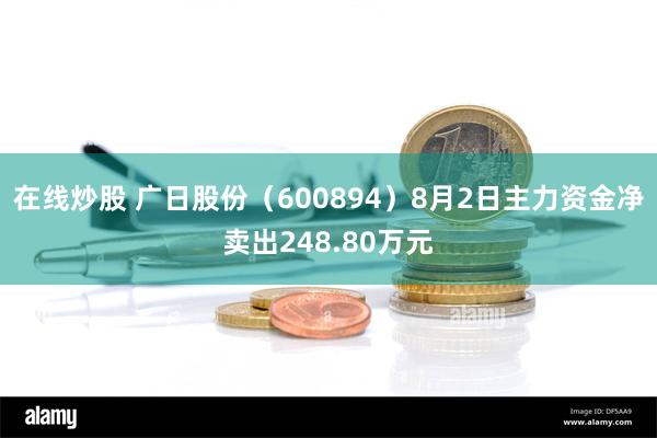 在线炒股 广日股份（600894）8月2日主力资金净卖出248.80万元