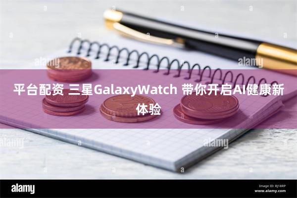 平台配资 三星GalaxyWatch 带你开启AI健康新体验