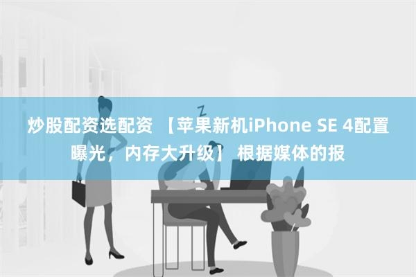 炒股配资选配资 【苹果新机iPhone SE 4配置曝光，内存大升级】 根据媒体的报