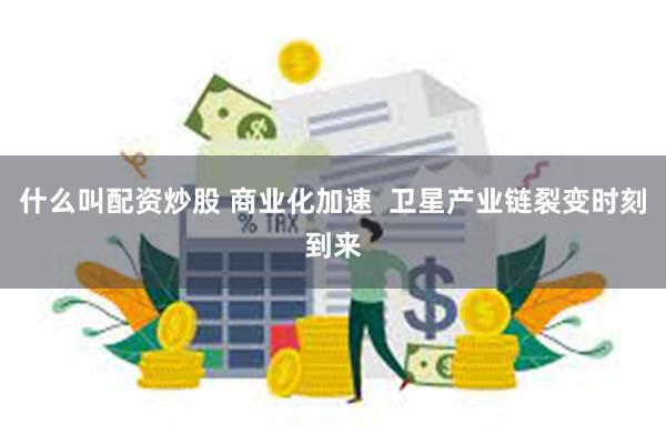 什么叫配资炒股 商业化加速  卫星产业链裂变时刻到来