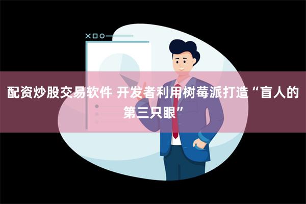 配资炒股交易软件 开发者利用树莓派打造“盲人的第三只眼”