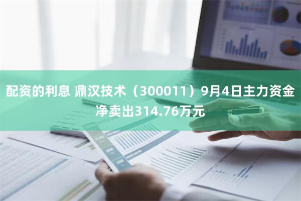 配资的利息 鼎汉技术（300011）9月4日主力资金净卖出314.76万元