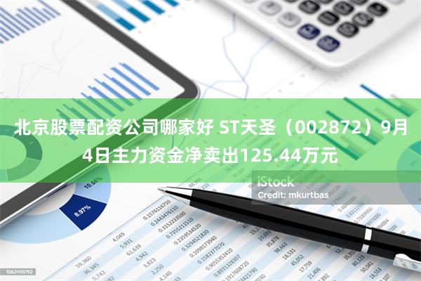 北京股票配资公司哪家好 ST天圣（002872）9月4日主力资金净卖出125.44万元