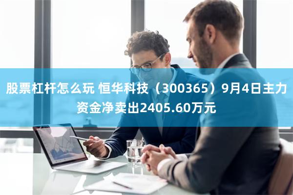 股票杠杆怎么玩 恒华科技（300365）9月4日主力资金净卖出2405.60万元