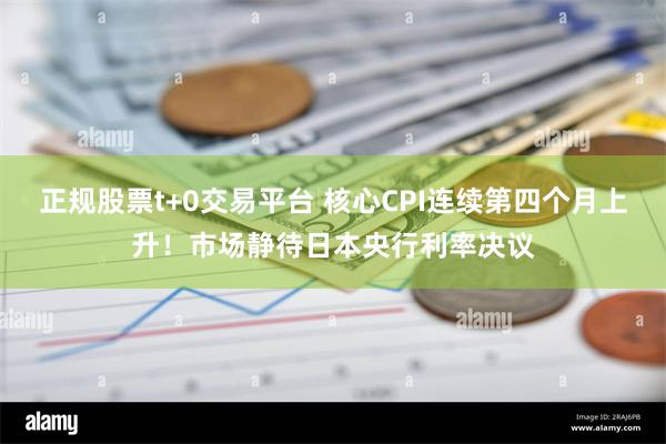 正规股票t+0交易平台 核心CPI连续第四个月上升！市场静待日本央行利率决议