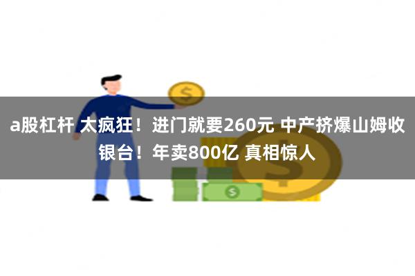 a股杠杆 太疯狂！进门就要260元 中产挤爆山姆收银台！年卖800亿 真相惊人